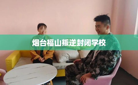 烟台福山叛逆封闭学校