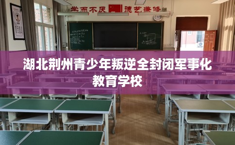 湖北荆州青少年叛逆全封闭军事化教育学校