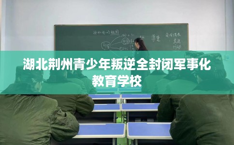 湖北荆州青少年叛逆全封闭军事化教育学校