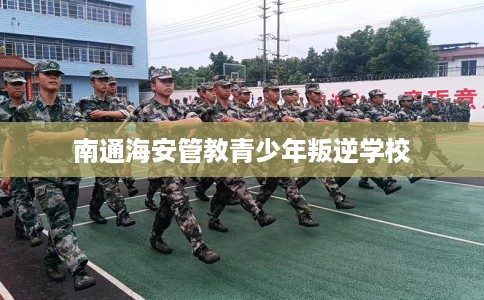 南通海安管教青少年叛逆学校 南通海安管教青少年叛逆学校