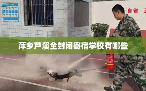 萍乡芦溪全封闭寄宿学校有哪些 萍乡芦溪全封闭寄宿学校有哪些