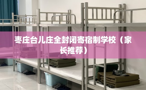 枣庄台儿庄全封闭寄宿制学校（家长推荐）