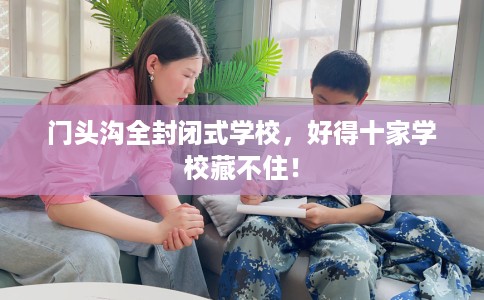 门头沟全封闭式学校,好得十家学校藏不住! 门头沟全封闭式学校,好得十家学校藏不住!