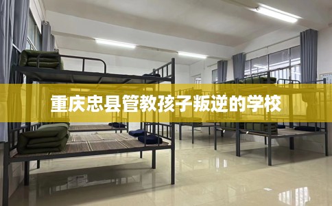 重庆忠县管教孩子叛逆的学校