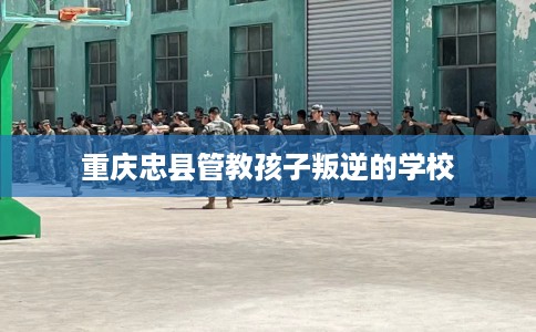 重庆忠县管教孩子叛逆的学校