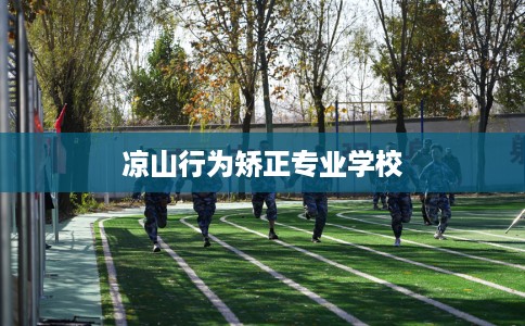 凉山行为矫正专业学校 凉山行为矫正专业学校