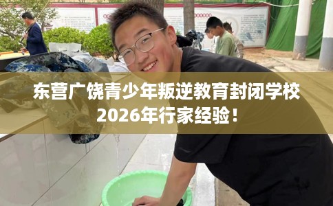 东营广饶青少年叛逆教育封闭学校2026年行家经验！