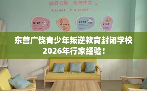 东营广饶青少年叛逆教育封闭学校2026年行家经验！