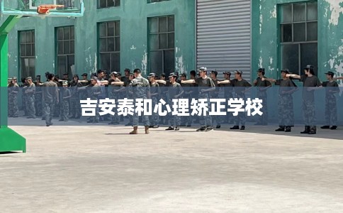吉安泰和心理矫正学校 吉安泰和心理矫正学校
