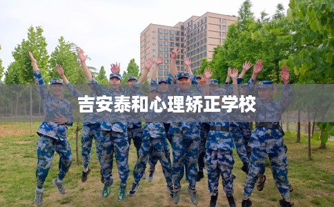 吉安泰和心理矫正学校 吉安泰和心理矫正学校