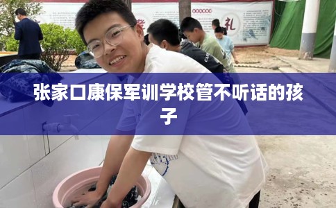 张家口康保军训学校管不听话的孩子