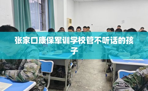 张家口康保军训学校管不听话的孩子