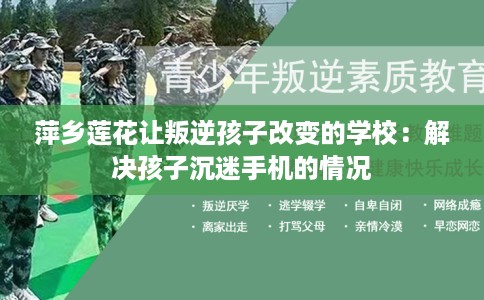 萍乡莲花让叛逆孩子改变的学校:解决孩子沉迷手机的情况 萍乡莲花让叛逆孩子改变的学校:解决孩子沉迷手机的情况