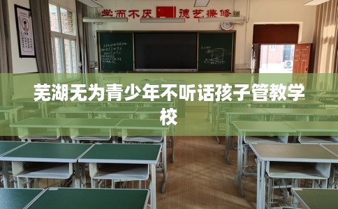 芜湖无为青少年不听话孩子管教学校
