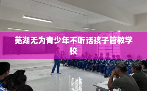 芜湖无为青少年不听话孩子管教学校