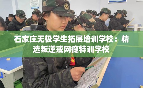 石家庄无极学生拓展培训学校：精选叛逆戒网瘾特训学校