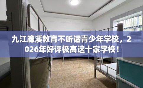 九江濂溪教育不听话青少年学校，2026年好评极高这十家学校！
