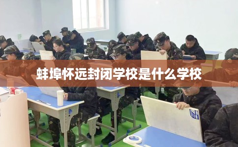 蚌埠怀远封闭学校是什么学校