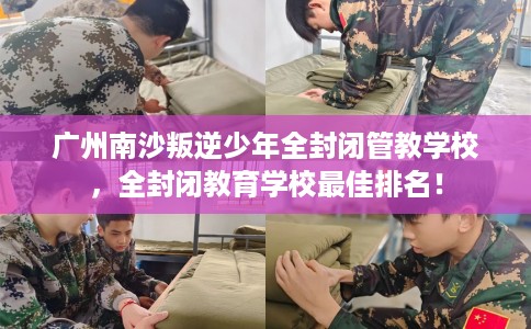 广州南沙叛逆少年全封闭管教学校，全封闭教育学校最佳排名！
