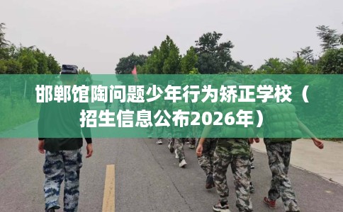 邯郸馆陶问题少年行为矫正学校（招生信息公布2026年）