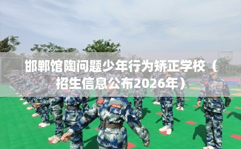邯郸馆陶问题少年行为矫正学校（招生信息公布2026年）