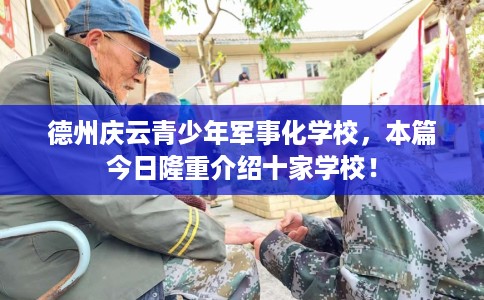 德州庆云青少年军事化学校，本篇今日隆重介绍十家学校！