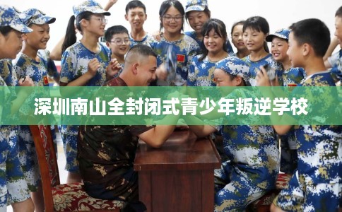 深圳南山全封闭式青少年叛逆学校 深圳南山全封闭式青少年叛逆学校