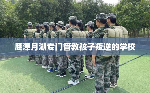 鹰潭月湖专门管教孩子叛逆的学校