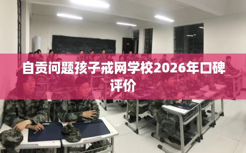 自贡问题孩子戒网学校2026年口碑评价 自贡问题孩子戒网学校2026年口碑评价