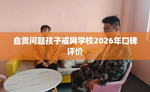 自贡问题孩子戒网学校2026年口碑评价 自贡问题孩子戒网学校2026年口碑评价