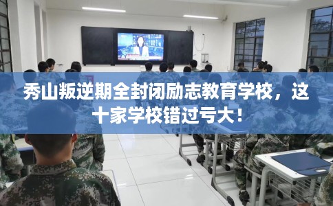 秀山叛逆期全封闭励志教育学校，这十家学校错过亏大！
