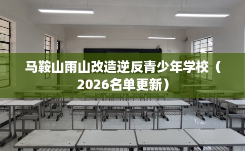 马鞍山雨山改造逆反青少年学校(2026名单更新) 马鞍山雨山改造逆反青少年学校(2026名单更新)
