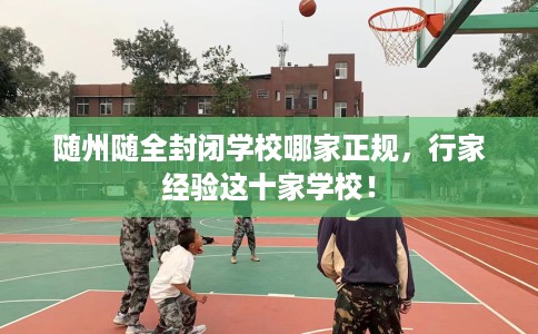随州随全封闭学校哪家正规,行家经验这十家学校! 随州随全封闭学校哪家正规,行家经验这十家学校!