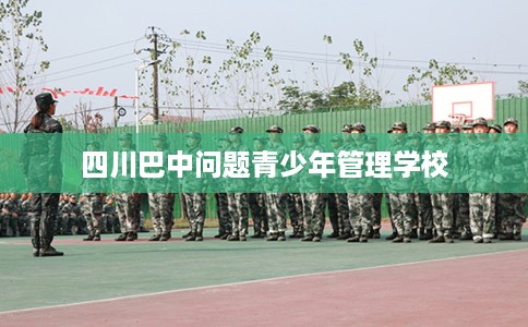四川巴中问题青少年管理学校 四川巴中问题青少年管理学校