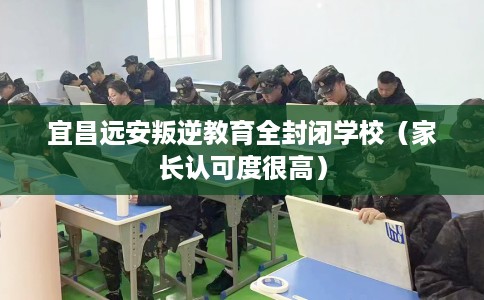 宜昌远安叛逆教育全封闭学校(家长认可度很高) 宜昌远安叛逆教育全封闭学校(家长认可度很高)