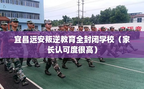 宜昌远安叛逆教育全封闭学校(家长认可度很高) 宜昌远安叛逆教育全封闭学校(家长认可度很高)