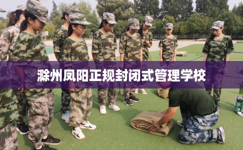 滁州凤阳正规封闭式管理学校 滁州凤阳正规封闭式管理学校