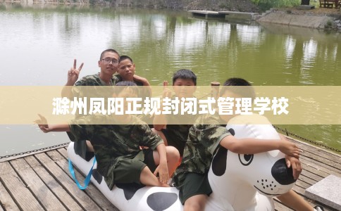 滁州凤阳正规封闭式管理学校 滁州凤阳正规封闭式管理学校