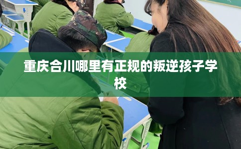 重庆合川哪里有正规的叛逆孩子学校