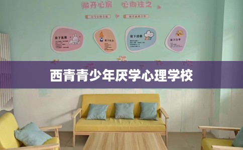 西青青少年厌学心理学校