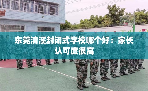 东莞清溪封闭式学校哪个好：家长认可度很高