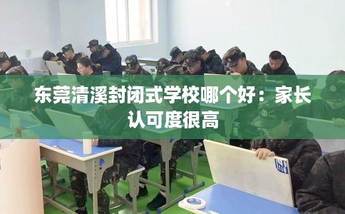 东莞清溪封闭式学校哪个好：家长认可度很高