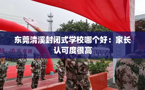东莞清溪封闭式学校哪个好：家长认可度很高
