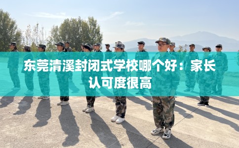 东莞清溪封闭式学校哪个好：家长认可度很高