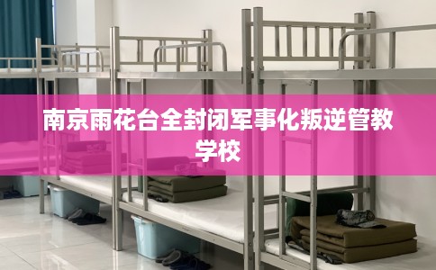 南京雨花台全封闭军事化叛逆管教学校