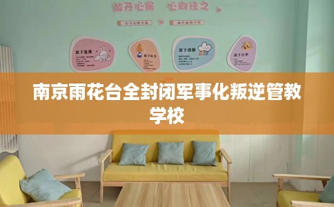 南京雨花台全封闭军事化叛逆管教学校