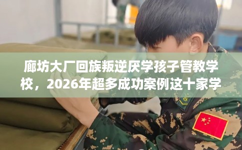 廊坊大厂回族叛逆厌学孩子管教学校，2026年超多成功案例这十家学校！
