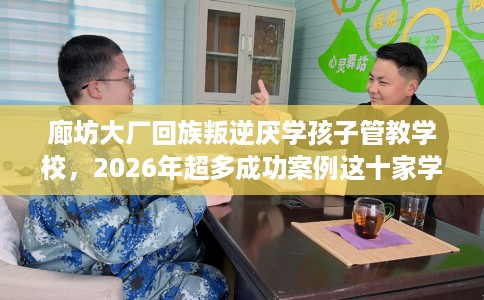 廊坊大厂回族叛逆厌学孩子管教学校，2026年超多成功案例这十家学校！