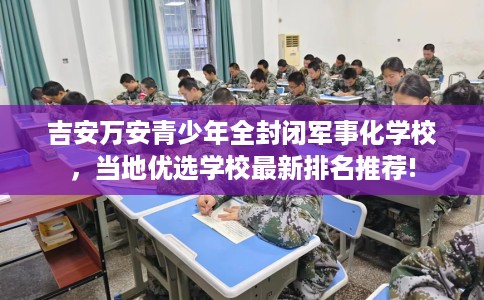 吉安万安青少年全封闭军事化学校，当地优选学校最新排名推荐!