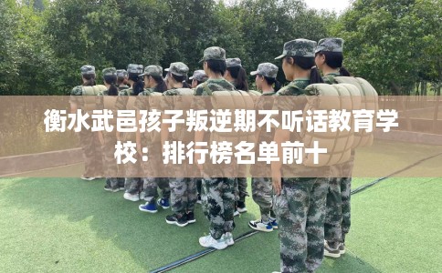 衡水武邑孩子叛逆期不听话教育学校:排行榜名单前十 衡水武邑孩子叛逆期不听话教育学校:排行榜名单前十
